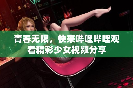 青春无限，快来哔哩哔哩观看精彩少女视频分享