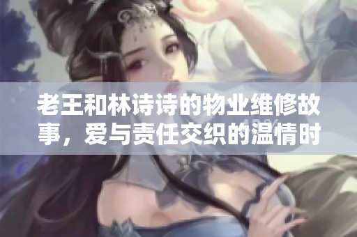 老王和林诗诗的物业维修故事，爱与责任交织的温情时刻