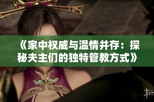《家中权威与温情并存：探秘夫主们的独特管教方式》