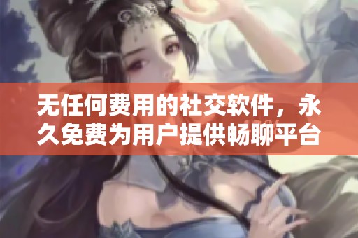 无任何费用的社交软件，永久免费为用户提供畅聊平台