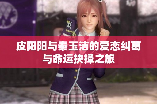 皮阳阳与秦玉洁的爱恋纠葛与命运抉择之旅