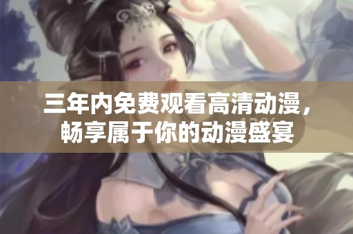三年内免费观看高清动漫，畅享属于你的动漫盛宴