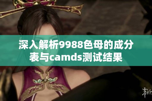 深入解析9988色母的成分表与camds测试结果