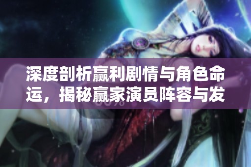 深度剖析赢利剧情与角色命运，揭秘赢家演员阵容与发展走势