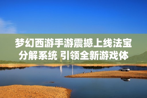 梦幻西游手游震撼上线法宝分解系统 引领全新游戏体验