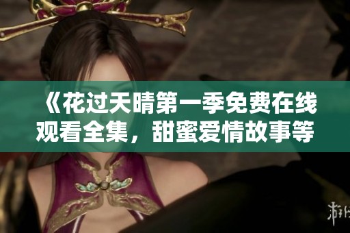 《花过天晴第一季免费在线观看全集，甜蜜爱情故事等你来追》