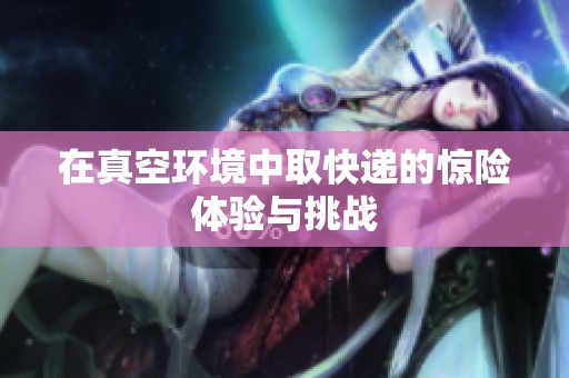 在真空环境中取快递的惊险体验与挑战