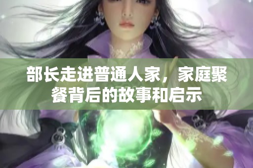 部长走进普通人家，家庭聚餐背后的故事和启示
