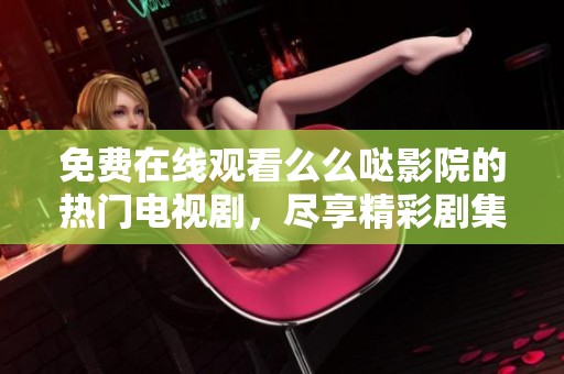 免费在线观看么么哒影院的热门电视剧，尽享精彩剧集体验
