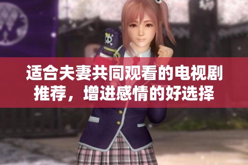 适合夫妻共同观看的电视剧推荐，增进感情的好选择