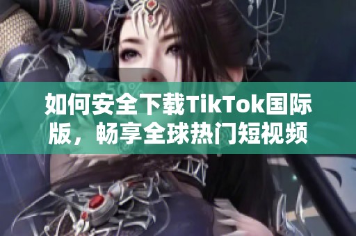 如何安全下载TikTok国际版，畅享全球热门短视频