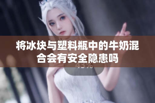 将冰块与塑料瓶中的牛奶混合会有安全隐患吗