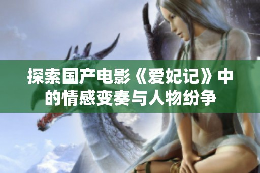 探索国产电影《爱妃记》中的情感变奏与人物纷争