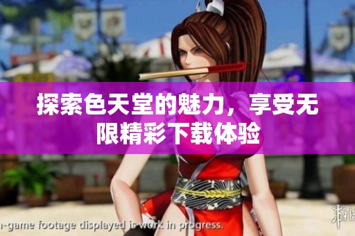 探索色天堂的魅力，享受无限精彩下载体验