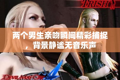 两个男生亲吻瞬间精彩捕捉，背景静谧无音乐声