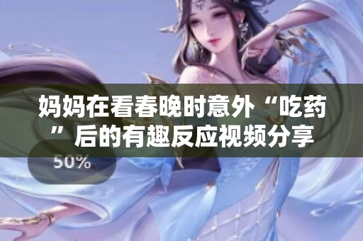 妈妈在看春晚时意外“吃药”后的有趣反应视频分享