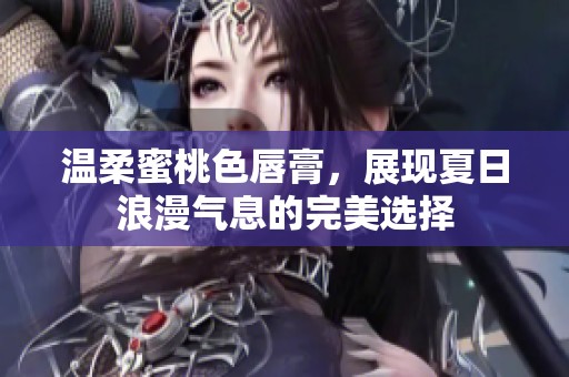 温柔蜜桃色唇膏，展现夏日浪漫气息的完美选择