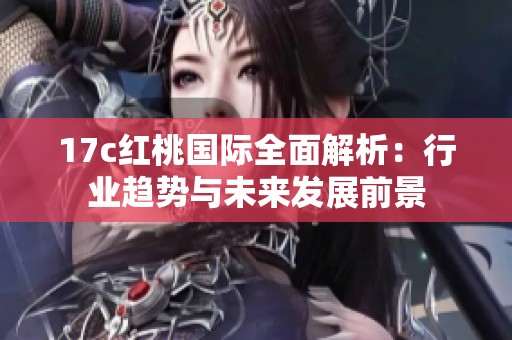 17c红桃国际全面解析：行业趋势与未来发展前景