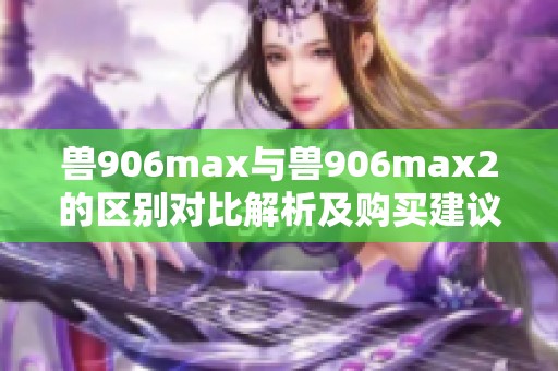 兽906max与兽906max2的区别对比解析及购买建议