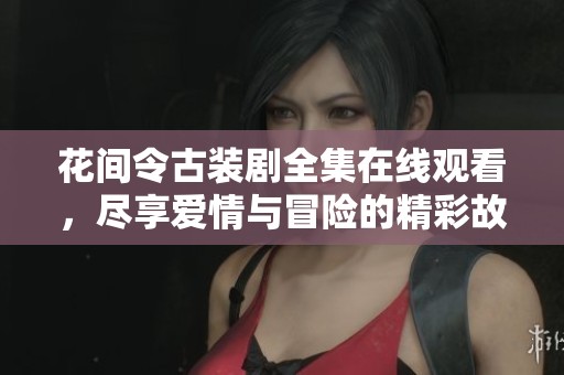 花间令古装剧全集在线观看，尽享爱情与冒险的精彩故事