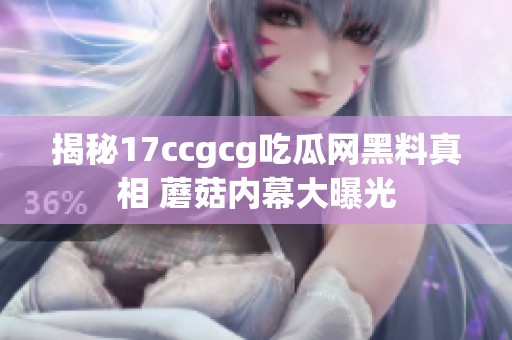 揭秘17ccgcg吃瓜网黑料真相 蘑菇内幕大曝光