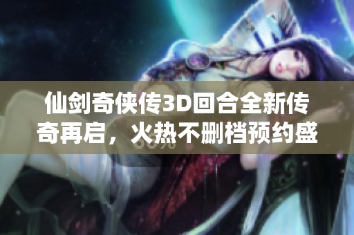 仙剑奇侠传3D回合全新传奇再启，火热不删档预约盛大开启