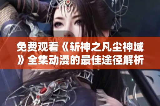免费观看《斩神之凡尘神域》全集动漫的最佳途径解析