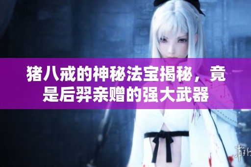 猪八戒的神秘法宝揭秘，竟是后羿亲赠的强大武器