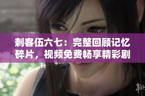 刺客伍六七：完整回顾记忆碎片，视频免费畅享精彩剧情