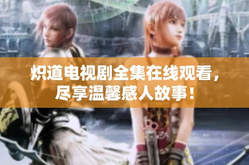 炽道电视剧全集在线观看，尽享温馨感人故事！