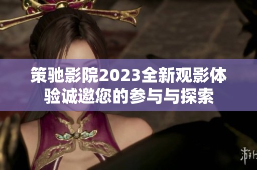策驰影院2023全新观影体验诚邀您的参与与探索