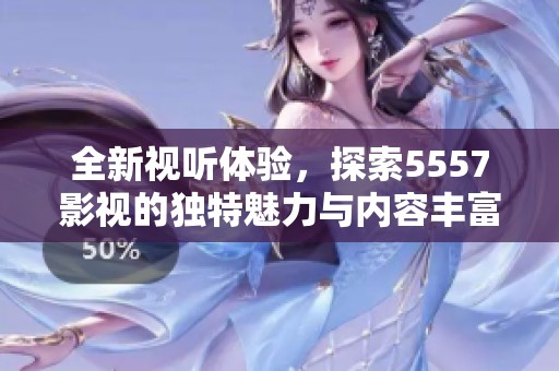 全新视听体验，探索5557影视的独特魅力与内容丰富性