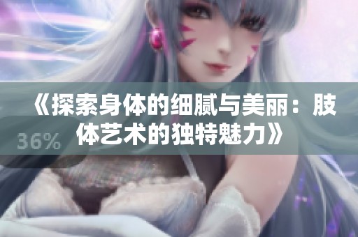 《探索身体的细腻与美丽：肢体艺术的独特魅力》