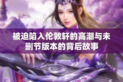 被迫陷入伦敦轩的高潮与未删节版本的背后故事