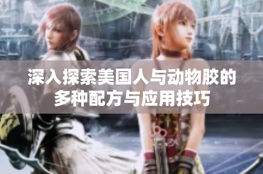 深入探索美国人与动物胶的多种配方与应用技巧