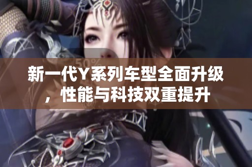 新一代Y系列车型全面升级，性能与科技双重提升