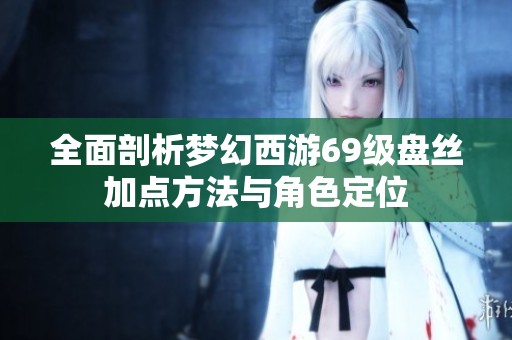 全面剖析梦幻西游69级盘丝加点方法与角色定位