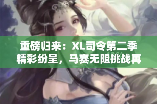 重磅归来：XL司令第二季精彩纷呈，马赛无阻挑战再启航