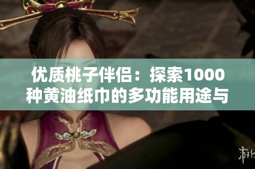 优质桃子伴侣：探索1000种黄油纸巾的多功能用途与魅力