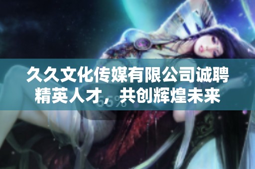 久久文化传媒有限公司诚聘精英人才，共创辉煌未来
