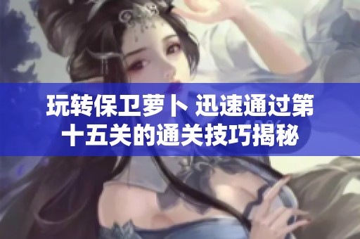 玩转保卫萝卜 迅速通过第十五关的通关技巧揭秘