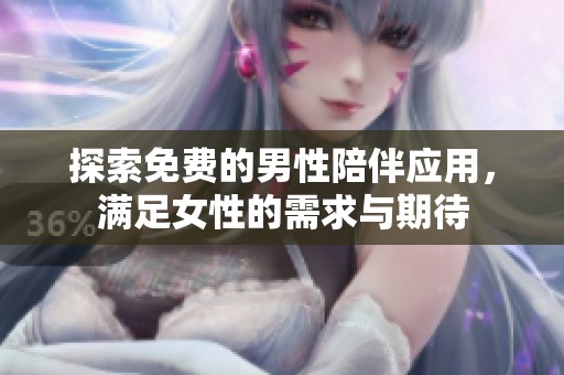 探索免费的男性陪伴应用，满足女性的需求与期待