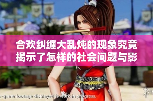合欢纠缠大乱炖的现象究竟揭示了怎样的社会问题与影响