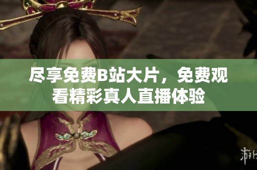 尽享免费B站大片，免费观看精彩真人直播体验