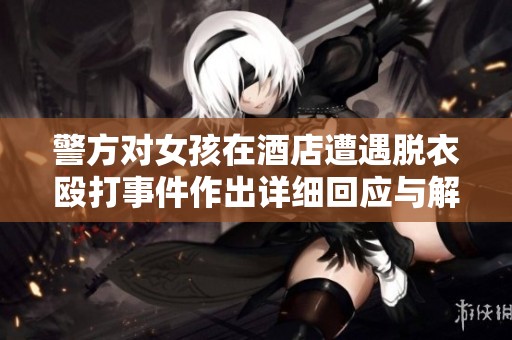 警方对女孩在酒店遭遇脱衣殴打事件作出详细回应与解释