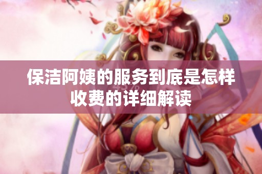 保洁阿姨的服务到底是怎样收费的详细解读