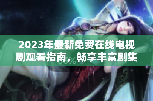 2023年最新免费在线电视剧观看指南，畅享丰富剧集选择