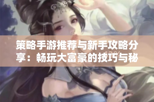策略手游推荐与新手攻略分享：畅玩大富豪的技巧与秘籍