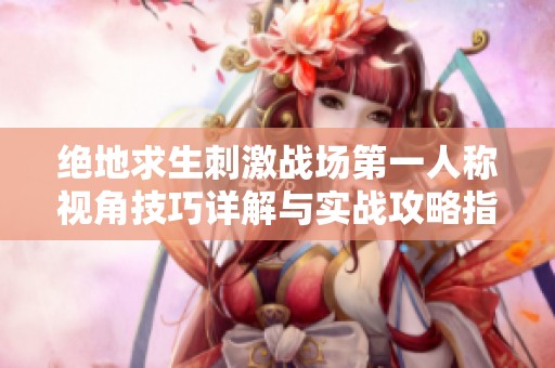 绝地求生刺激战场第一人称视角技巧详解与实战攻略指南
