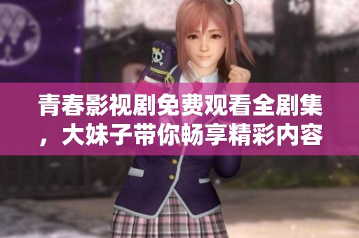 青春影视剧免费观看全剧集，大妹子带你畅享精彩内容